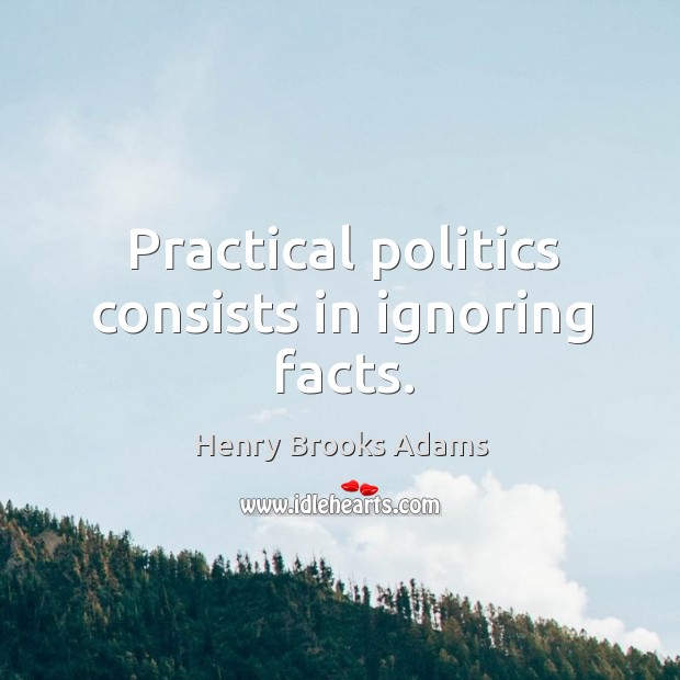 Practical politics consists in ignoring facts. Henry Brooks Adams Picture Quote