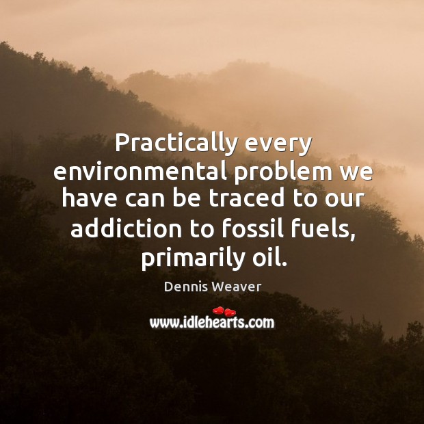 Practically every environmental problem we have can be traced to our addiction to fossil fuels, primarily oil. Dennis Weaver Picture Quote