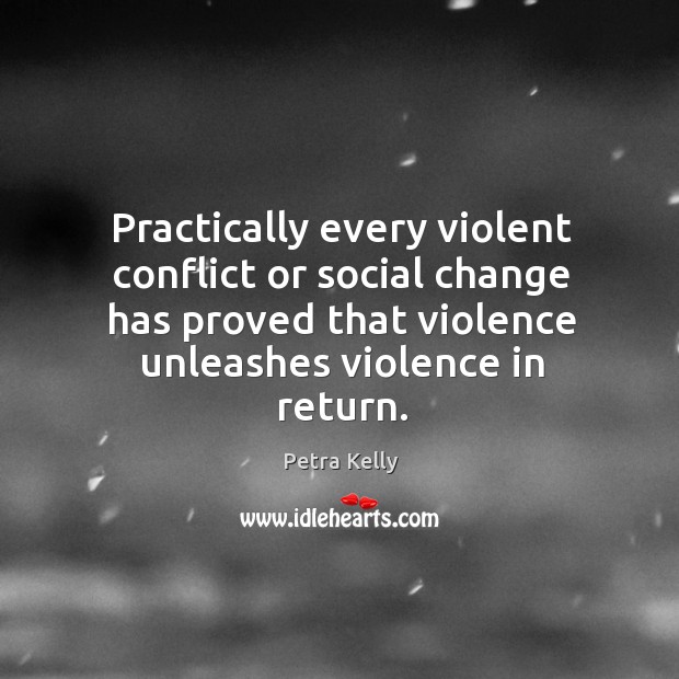 Practically every violent conflict or social change has proved that violence unleashes Petra Kelly Picture Quote