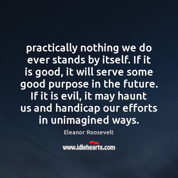 Practically nothing we do ever stands by itself. If it is good, Eleanor Roosevelt Picture Quote