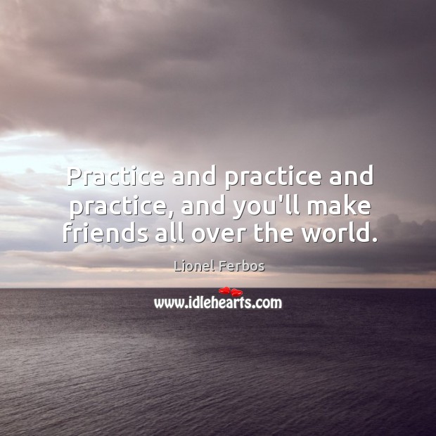 Practice and practice and practice, and you’ll make friends all over the world. Image