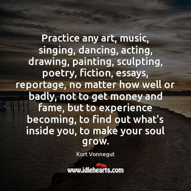 Practice any art, music, singing, dancing, acting, drawing, painting, sculpting, poetry, fiction, 