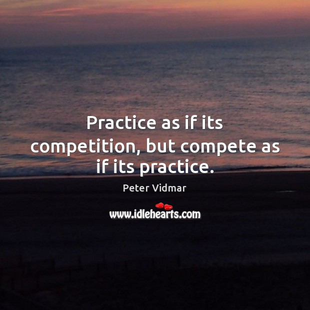 Practice as if its competition, but compete as if its practice. Image