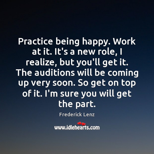 Practice being happy. Work at it. It’s a new role, I realize, 