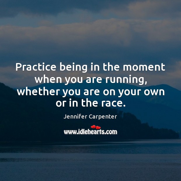 Practice being in the moment when you are running, whether you are Jennifer Carpenter Picture Quote