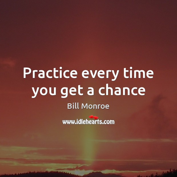 Practice every time you get a chance Bill Monroe Picture Quote