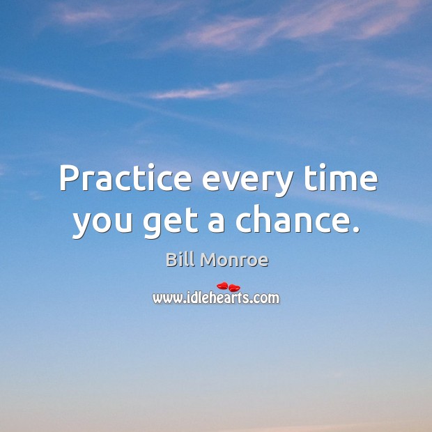 Practice every time you get a chance. Bill Monroe Picture Quote