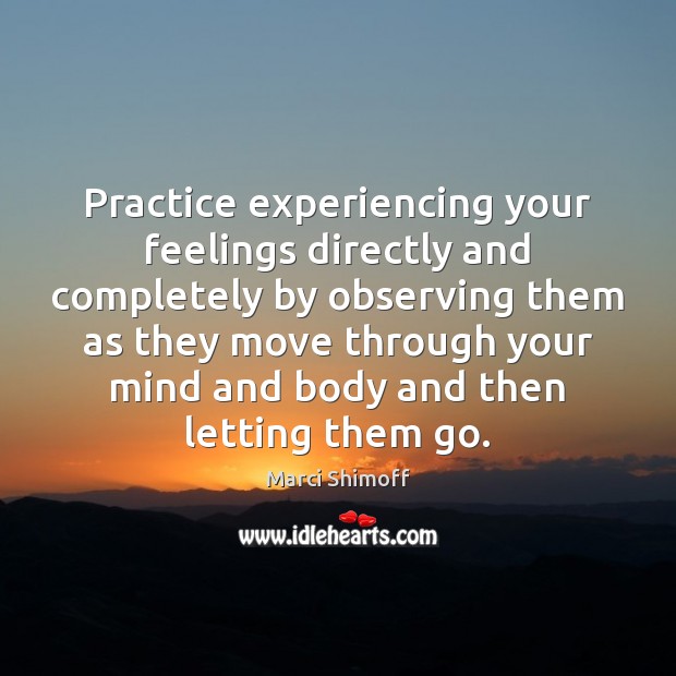 Practice experiencing your feelings directly and completely by observing them as they Marci Shimoff Picture Quote