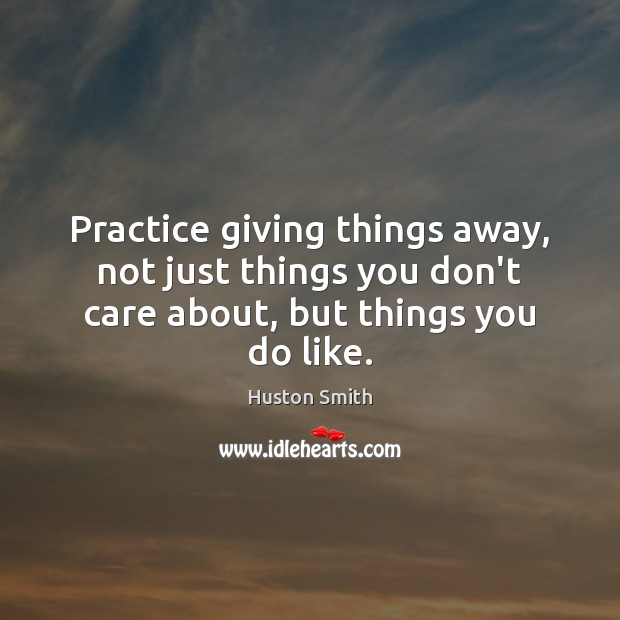 Practice giving things away, not just things you don’t care about, but things you do like. Huston Smith Picture Quote