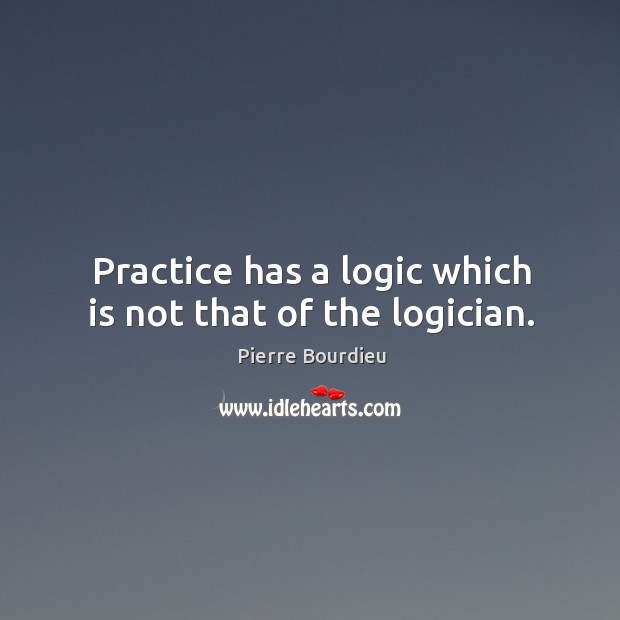 Practice has a logic which is not that of the logician. Pierre Bourdieu Picture Quote