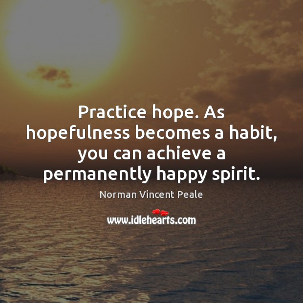 Practice hope. As hopefulness becomes a habit, you can achieve a permanently happy spirit. Practice Quotes Image