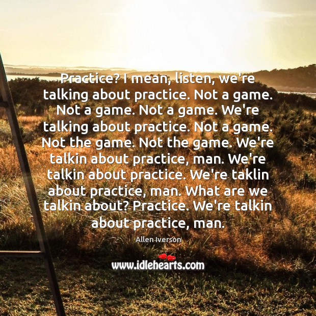 Practice? I mean, listen, we’re talking about practice. Not a game. Not Allen Iverson Picture Quote