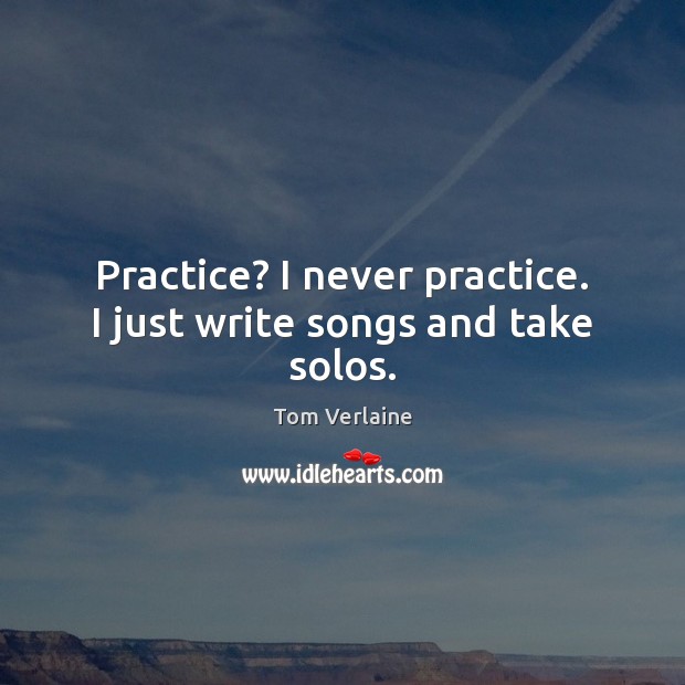 Practice? I never practice. I just write songs and take solos. Tom Verlaine Picture Quote
