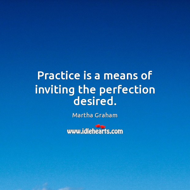 Practice is a means of inviting the perfection desired. Martha Graham Picture Quote