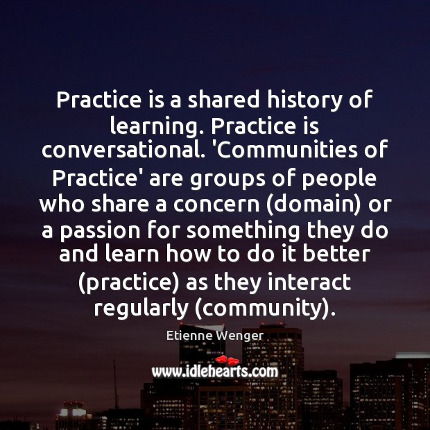 Practice is a shared history of learning. Practice is conversational. ‘Communities of Image