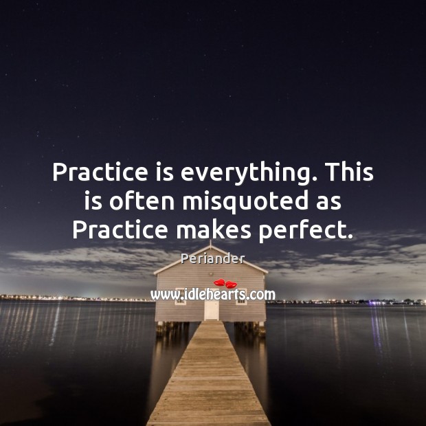 Practice Is Everything This Is Often Misquoted As Practice Makes Perfect Idlehearts