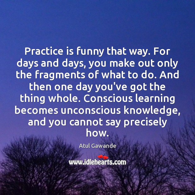 Practice is funny that way. For days and days, you make out Atul Gawande Picture Quote