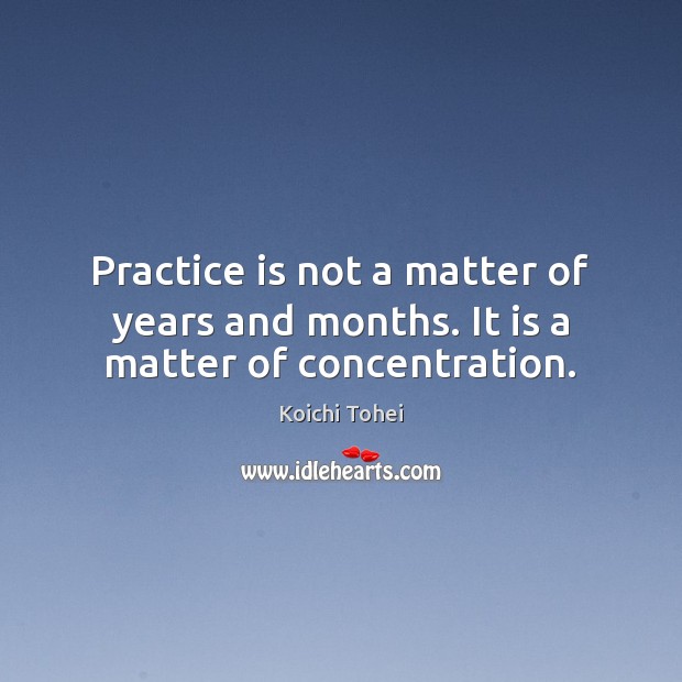 Practice is not a matter of years and months. It is a matter of concentration. Koichi Tohei Picture Quote