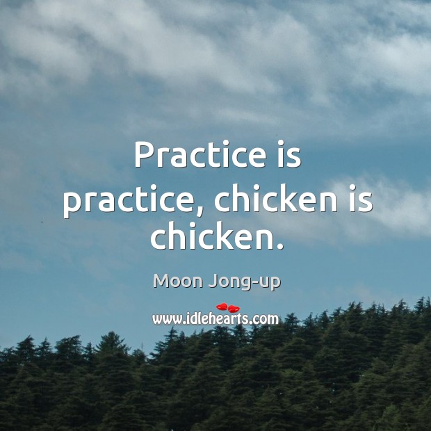 Practice is practice, chicken is chicken. Moon Jong-up Picture Quote