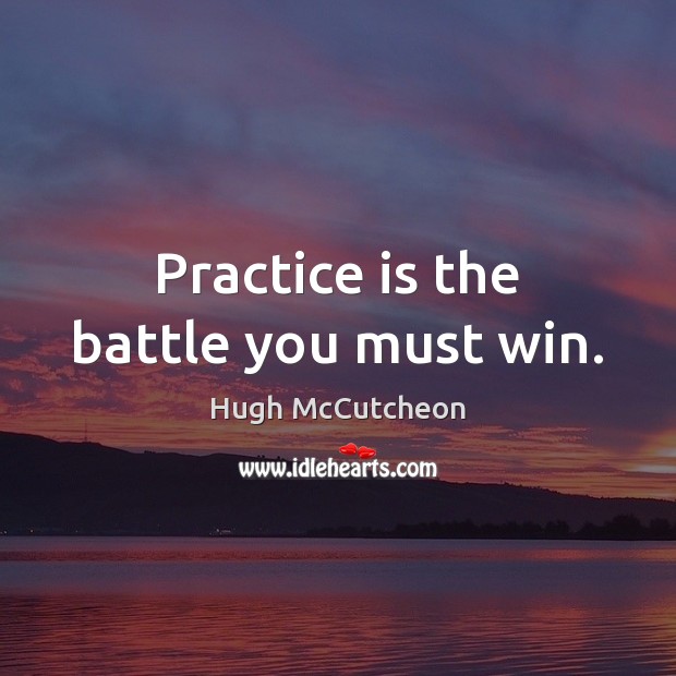 Practice is the battle you must win. Hugh McCutcheon Picture Quote