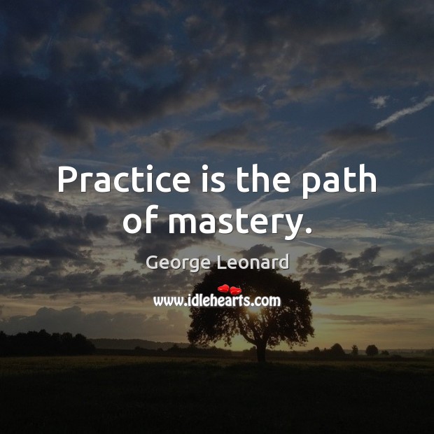 Practice is the path of mastery. George Leonard Picture Quote