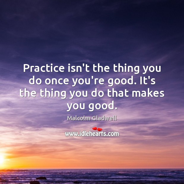 Practice isn’t the thing you do once you’re good. It’s the thing Image