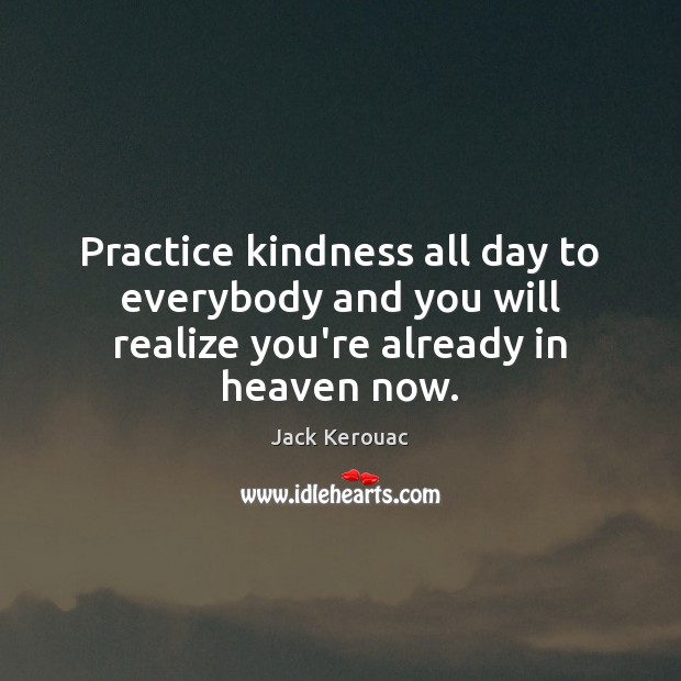Practice kindness all day to everybody and you will realize you’re already in heaven now. Jack Kerouac Picture Quote