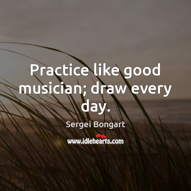 Practice like good musician; draw every day. Practice Quotes Image