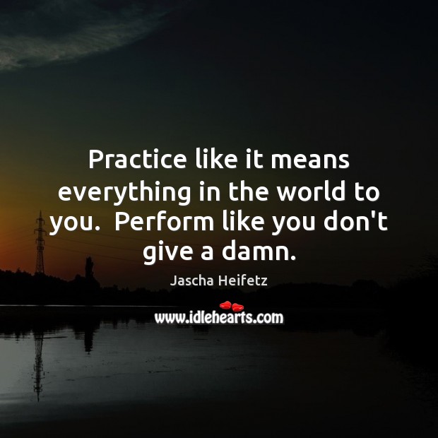 Practice like it means everything in the world to you.  Perform like Jascha Heifetz Picture Quote