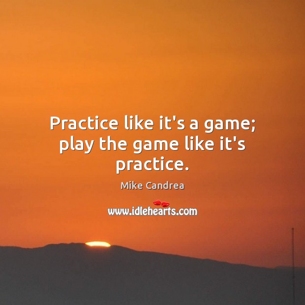 Practice like it’s a game; play the game like it’s practice. Image