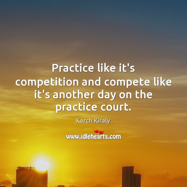 Practice like it’s competition and compete like it’s another day on the practice court. Karch Kiraly Picture Quote