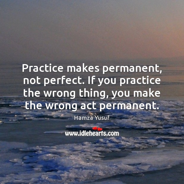 Practice makes permanent, not perfect. If you practice the wrong thing, you Image