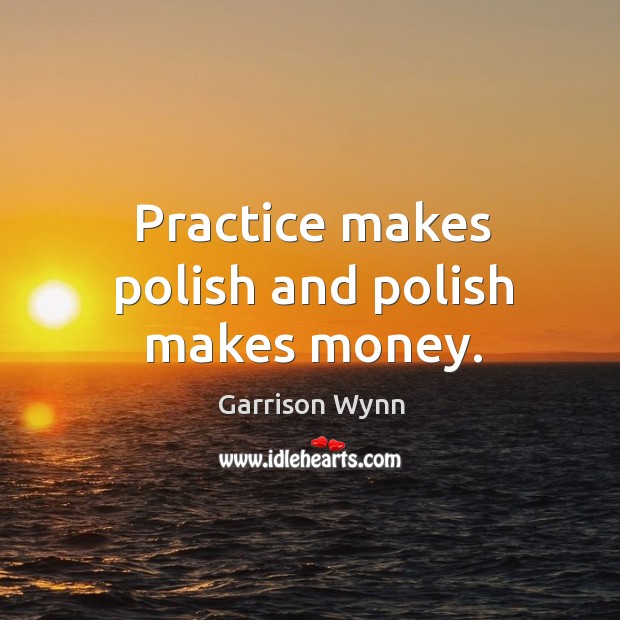Practice makes polish and polish makes money. Garrison Wynn Picture Quote