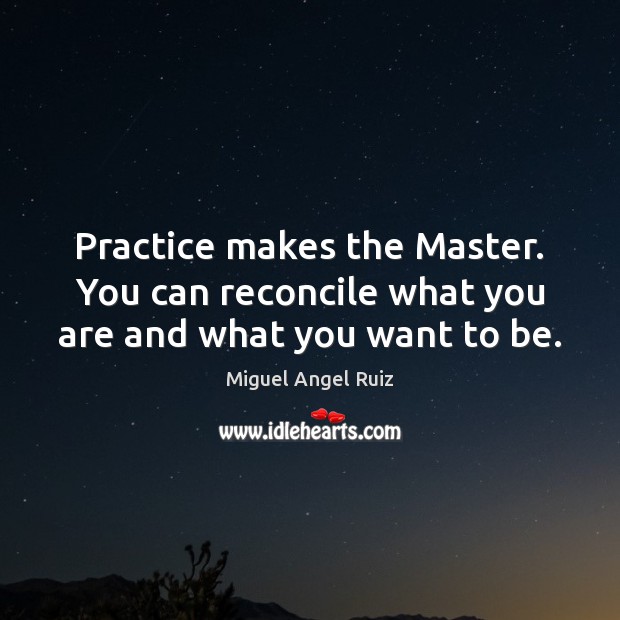 Practice makes the Master. You can reconcile what you are and what you want to be. Miguel Angel Ruiz Picture Quote