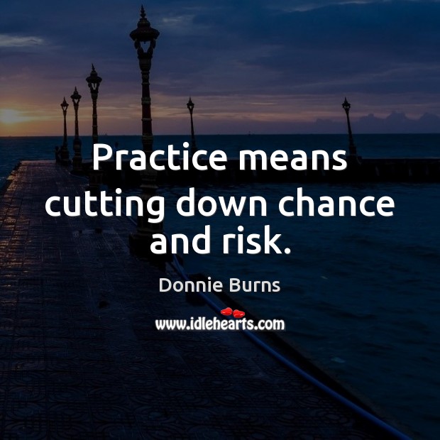 Practice means cutting down chance and risk. Donnie Burns Picture Quote