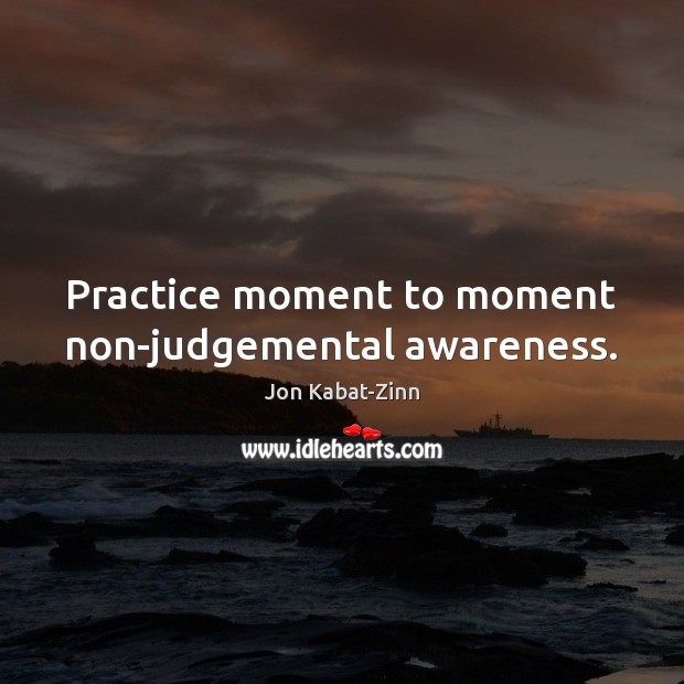 Practice moment to moment non-judgemental awareness. Jon Kabat-Zinn Picture Quote