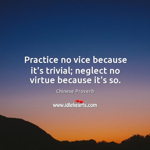 Practice no vice because it’s trivial; neglect no virtue because it’s so. Image