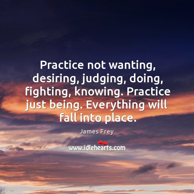 Practice not wanting, desiring, judging, doing, fighting, knowing. Practice just being. Everything James Frey Picture Quote