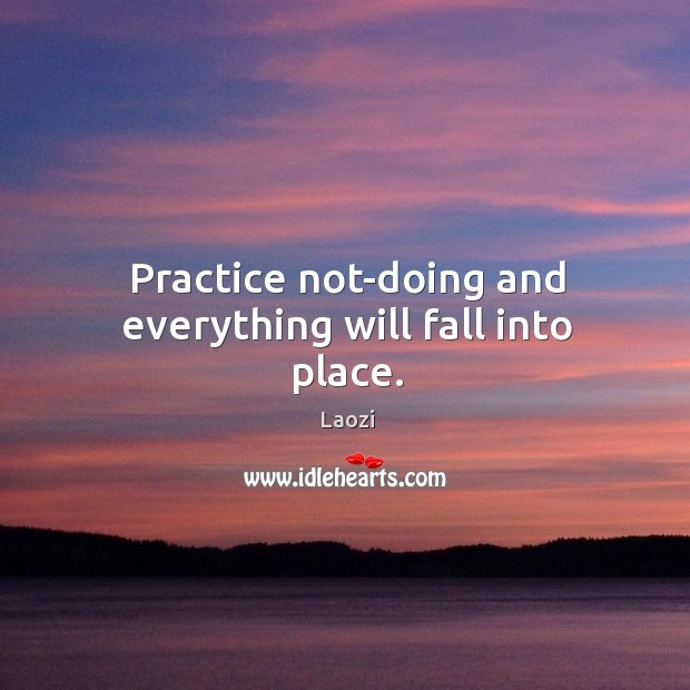 Practice not-doing and everything will fall into place. Laozi Picture Quote