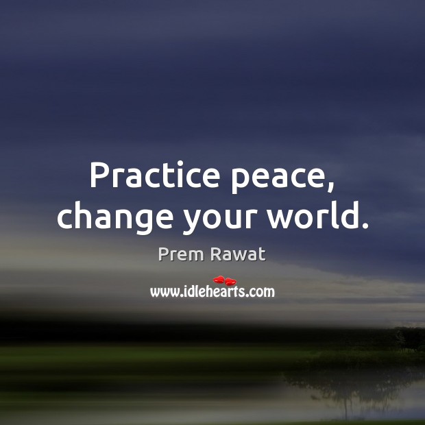 Practice peace, change your world. Prem Rawat Picture Quote