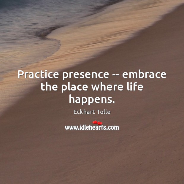 Practice presence — embrace the place where life happens. Eckhart Tolle Picture Quote