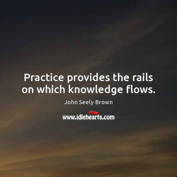 Practice provides the rails on which knowledge flows. John Seely Brown Picture Quote