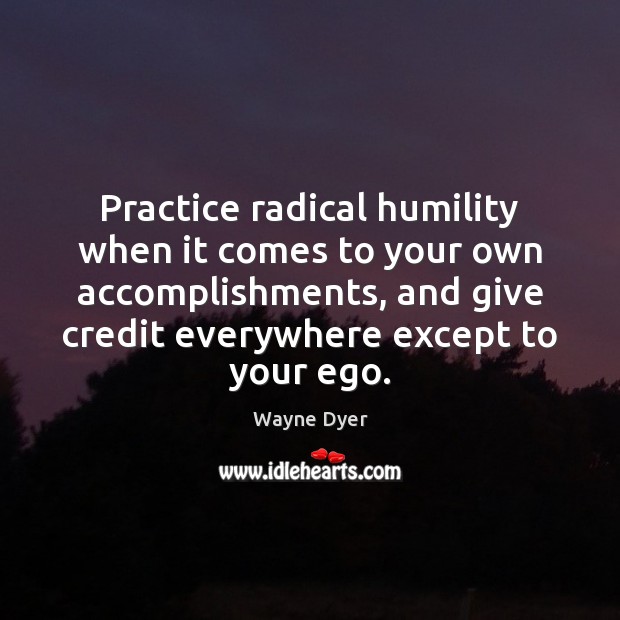 Practice radical humility when it comes to your own accomplishments, and give Wayne Dyer Picture Quote