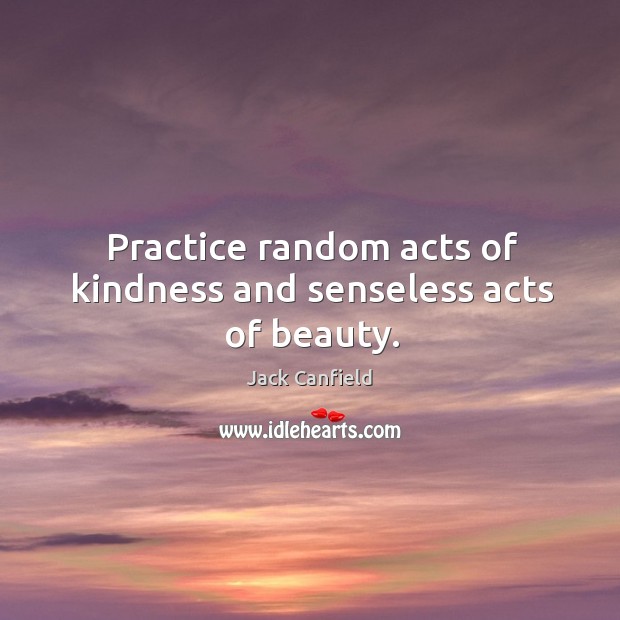 Practice random acts of kindness and senseless acts of beauty. Jack Canfield Picture Quote
