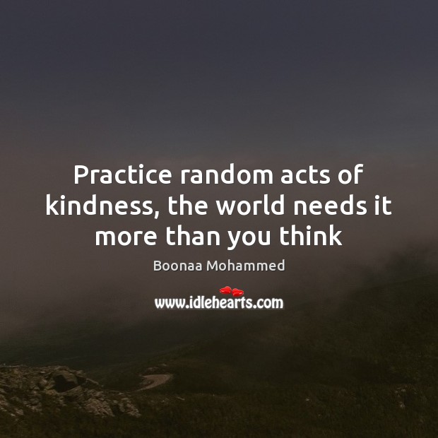 Practice random acts of kindness, the world needs it more than you think Boonaa Mohammed Picture Quote