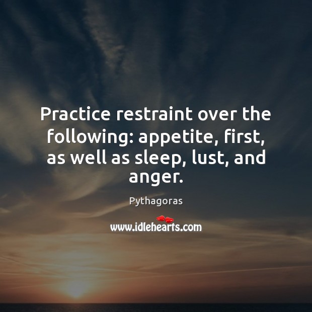 Practice restraint over the following: appetite, first, as well as sleep, lust, and anger. Pythagoras Picture Quote