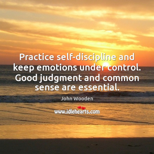 Practice self-discipline and keep emotions under control. Good judgment and common sense John Wooden Picture Quote