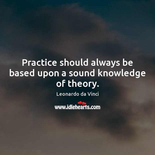 Practice should always be based upon a sound knowledge of theory. Leonardo da Vinci Picture Quote