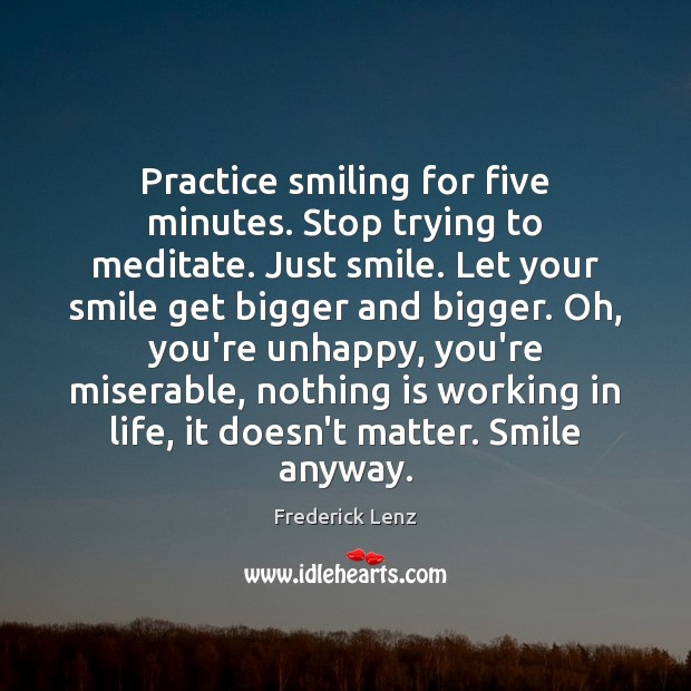 Practice smiling for five minutes. Stop trying to meditate. Just smile. Let 