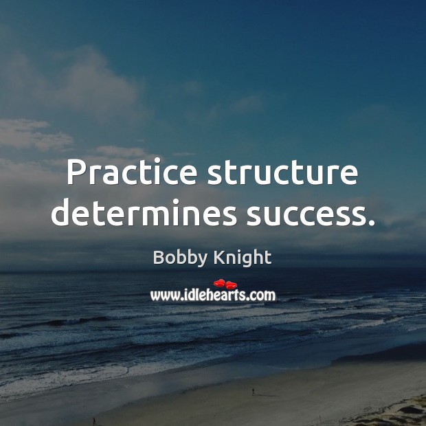 Practice structure determines success. Bobby Knight Picture Quote
